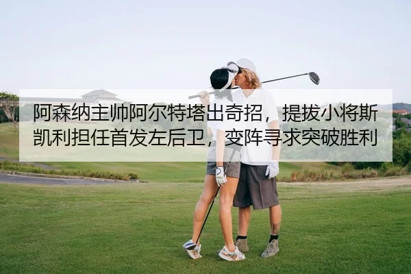阿森纳主帅阿尔特塔出奇招，提拔小将斯凯利担任首发左后卫，变阵寻求突破胜利